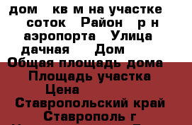 дом 75кв.м на участке 12 соток › Район ­ р-н аэропорта › Улица ­ дачная 9 › Дом ­ 839 › Общая площадь дома ­ 75 › Площадь участка ­ 12 › Цена ­ 1 200 000 - Ставропольский край, Ставрополь г. Недвижимость » Дома, коттеджи, дачи продажа   . Ставропольский край,Ставрополь г.